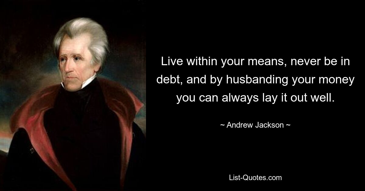 Live within your means, never be in debt, and by husbanding your money you can always lay it out well. — © Andrew Jackson