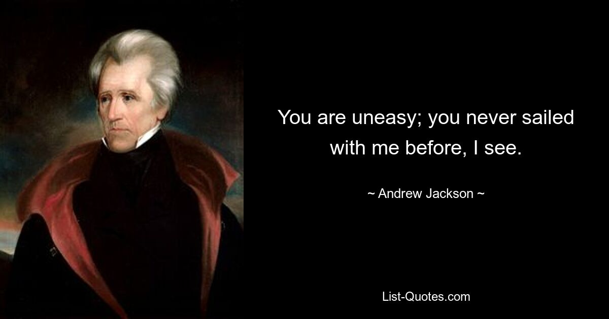 You are uneasy; you never sailed with me before, I see. — © Andrew Jackson