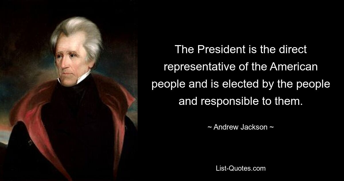 The President is the direct representative of the American people and is elected by the people and responsible to them. — © Andrew Jackson