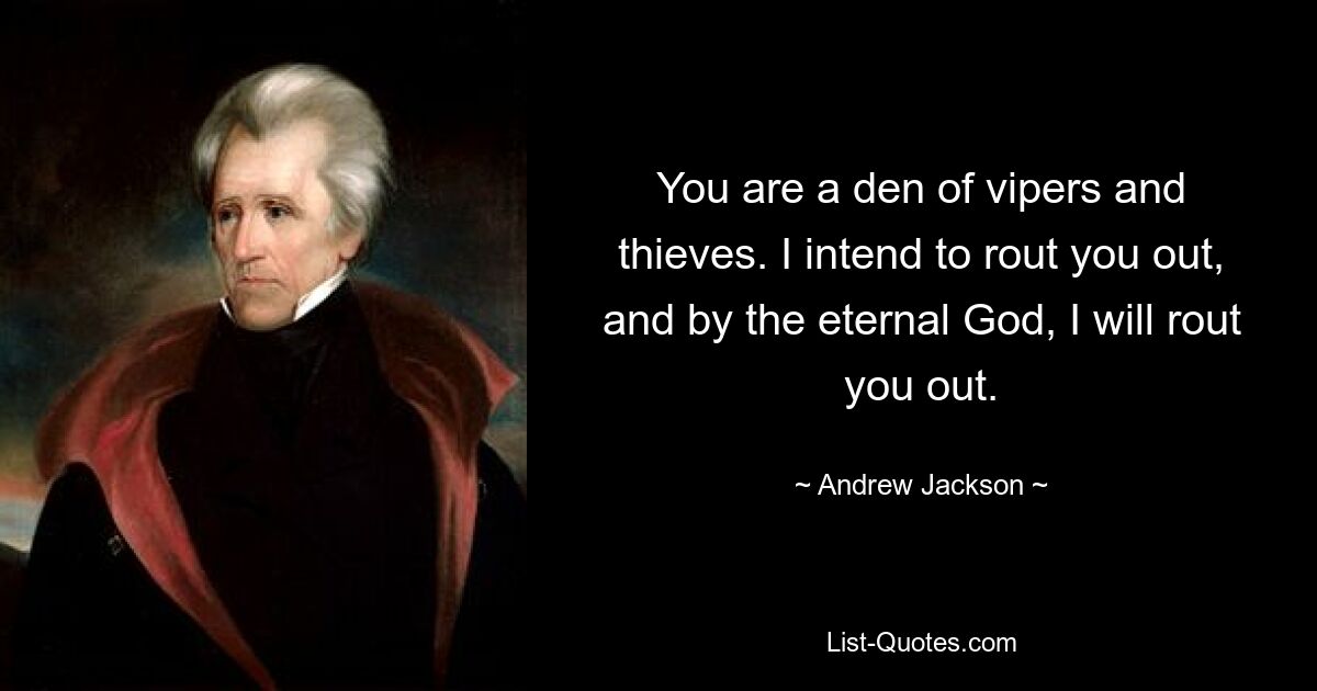 You are a den of vipers and thieves. I intend to rout you out, and by the eternal God, I will rout you out. — © Andrew Jackson