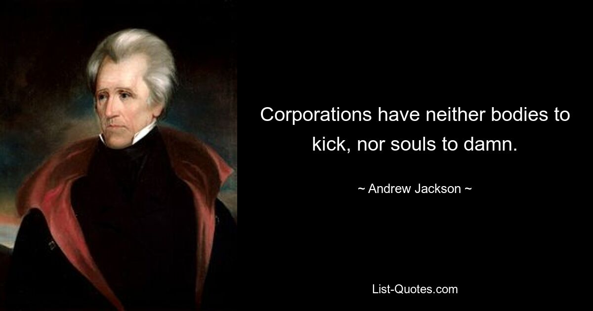 Corporations have neither bodies to kick, nor souls to damn. — © Andrew Jackson