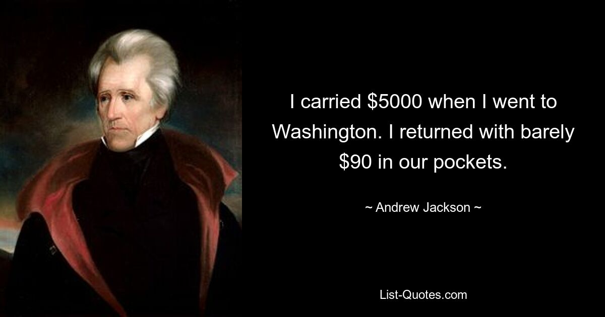 I carried $5000 when I went to Washington. I returned with barely $90 in our pockets. — © Andrew Jackson