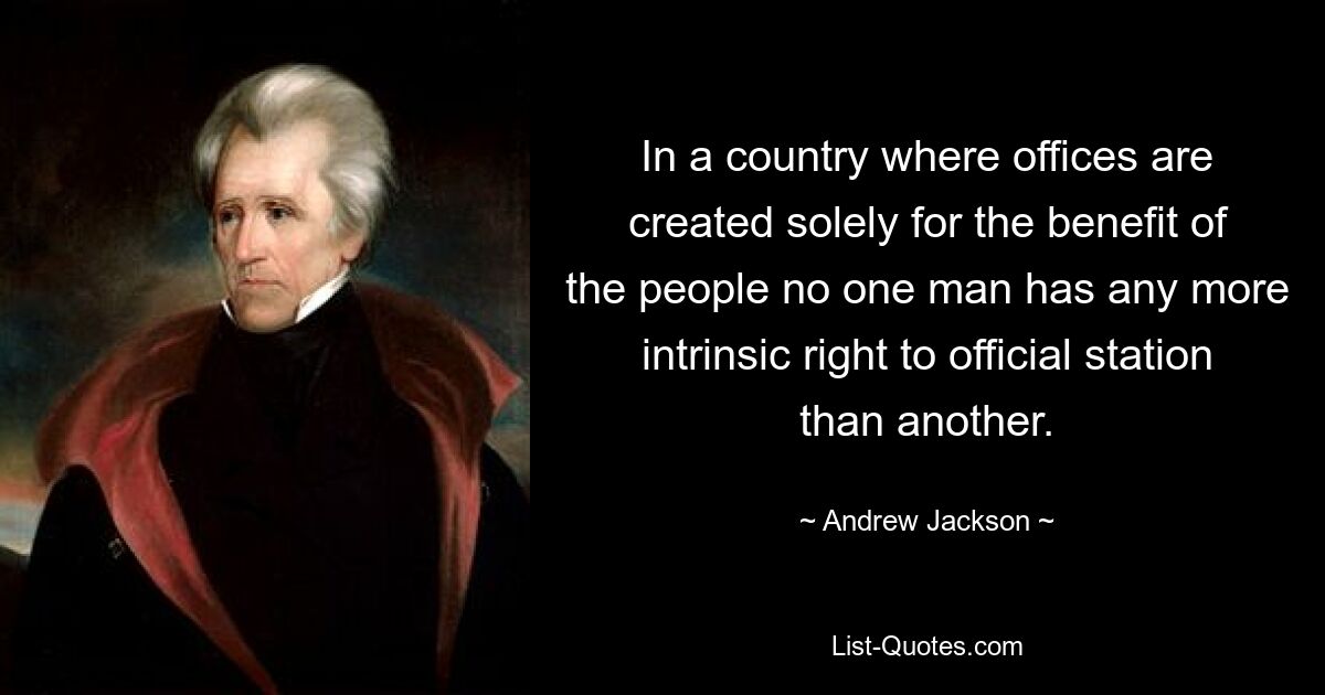 In a country where offices are created solely for the benefit of the people no one man has any more intrinsic right to official station than another. — © Andrew Jackson