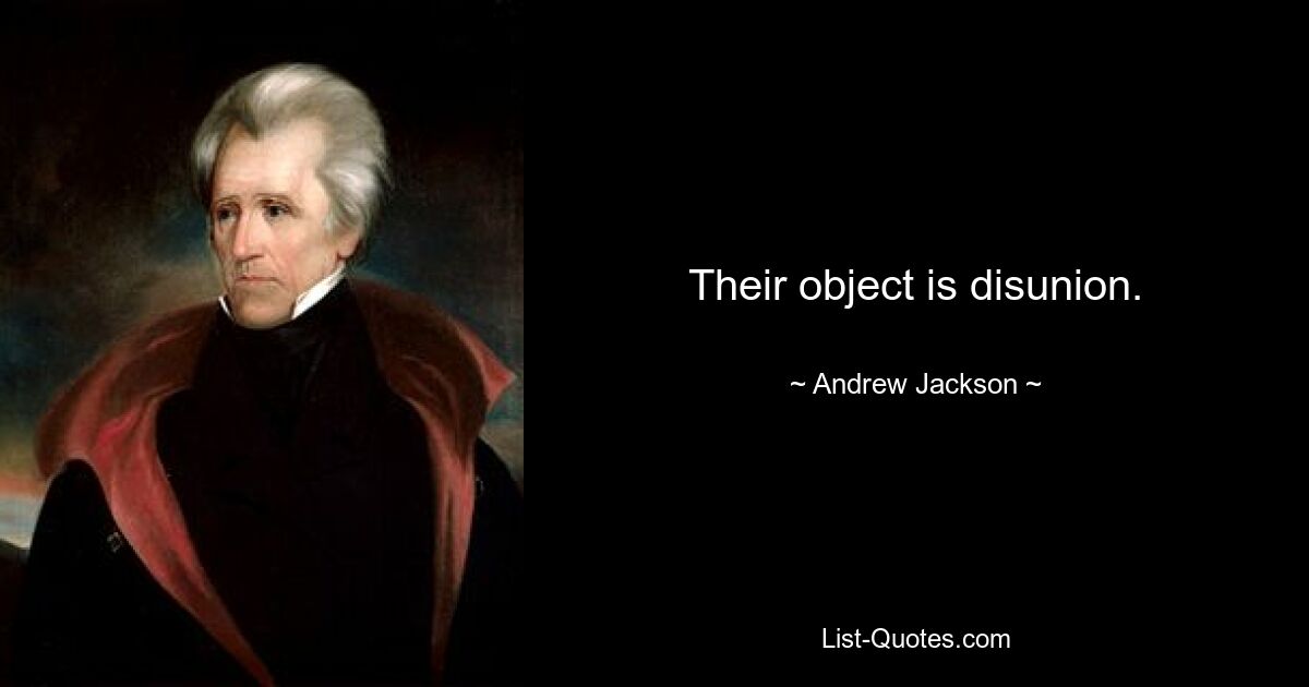 Their object is disunion. — © Andrew Jackson