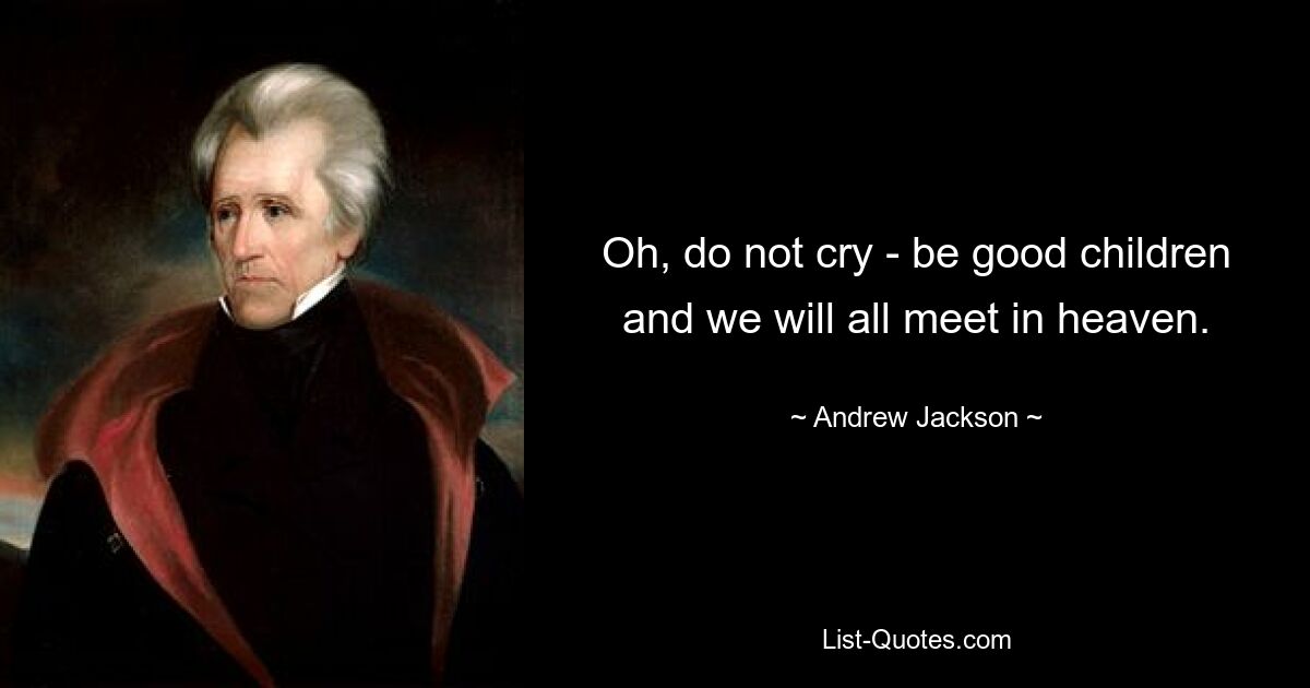 Oh, do not cry - be good children and we will all meet in heaven. — © Andrew Jackson