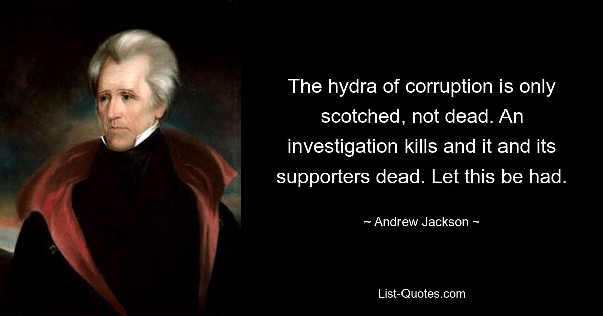 The hydra of corruption is only scotched, not dead. An investigation kills and it and its supporters dead. Let this be had. — © Andrew Jackson