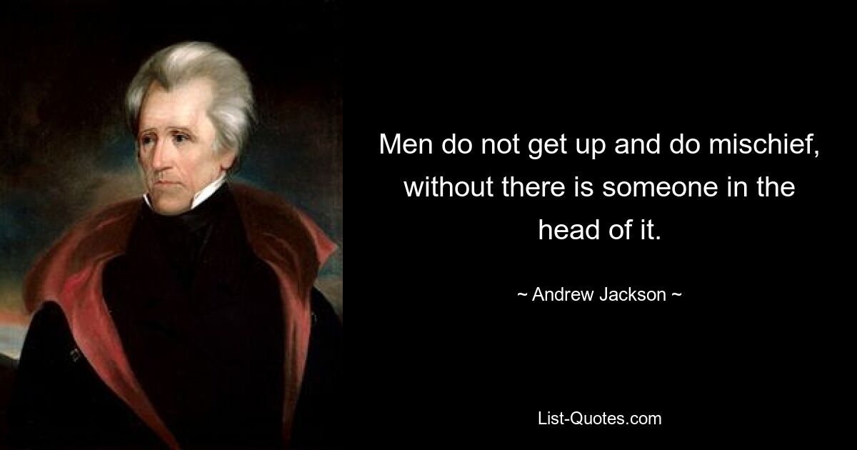 Men do not get up and do mischief, without there is someone in the head of it. — © Andrew Jackson