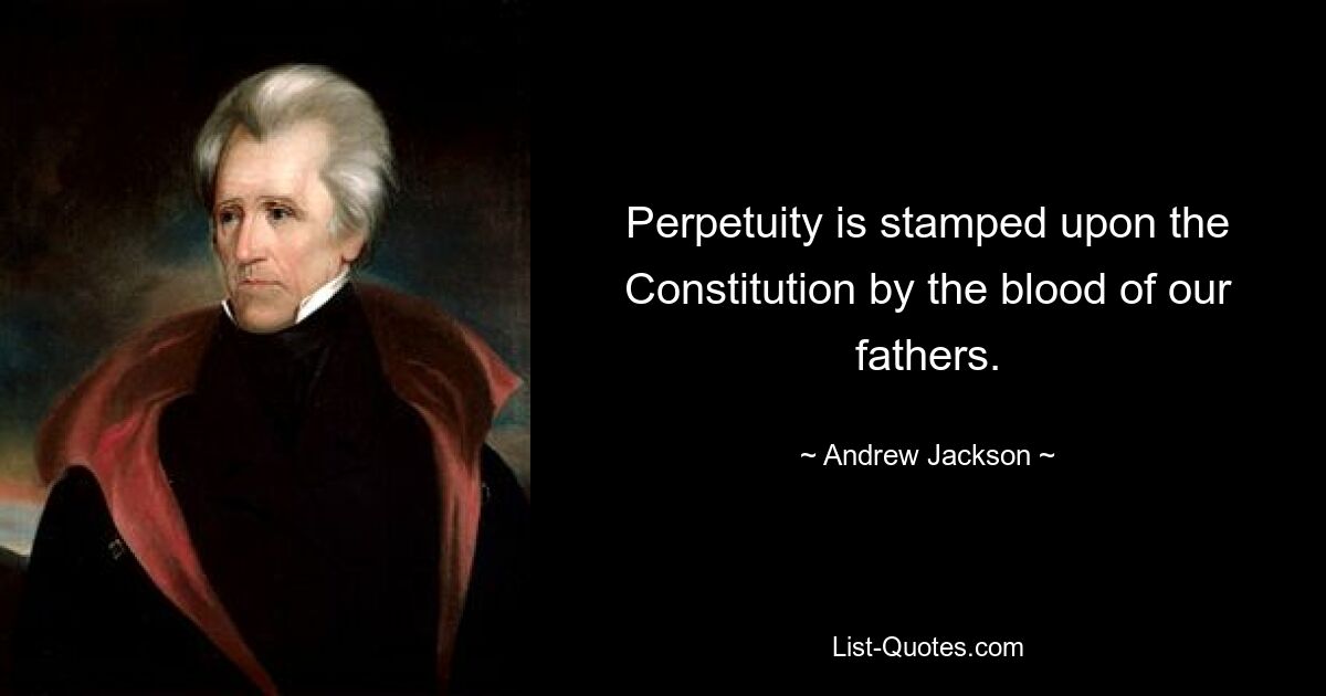 Perpetuity is stamped upon the Constitution by the blood of our fathers. — © Andrew Jackson