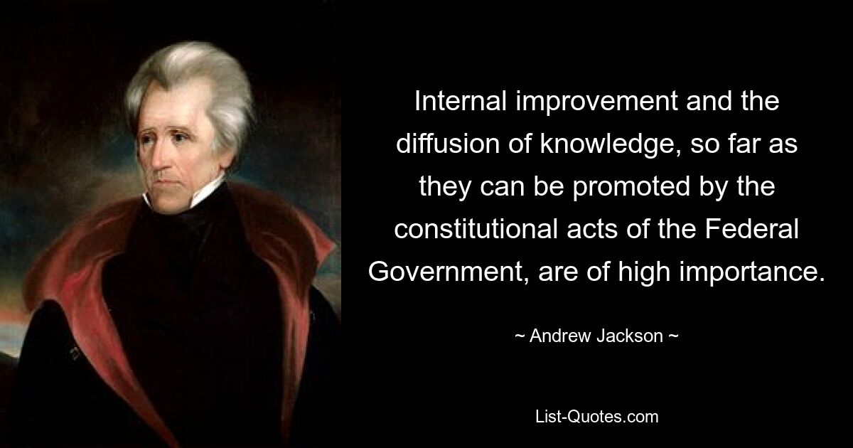 Internal improvement and the diffusion of knowledge, so far as they can be promoted by the constitutional acts of the Federal Government, are of high importance. — © Andrew Jackson