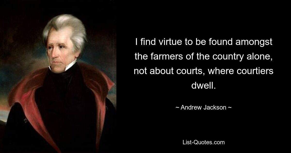 I find virtue to be found amongst the farmers of the country alone, not about courts, where courtiers dwell. — © Andrew Jackson