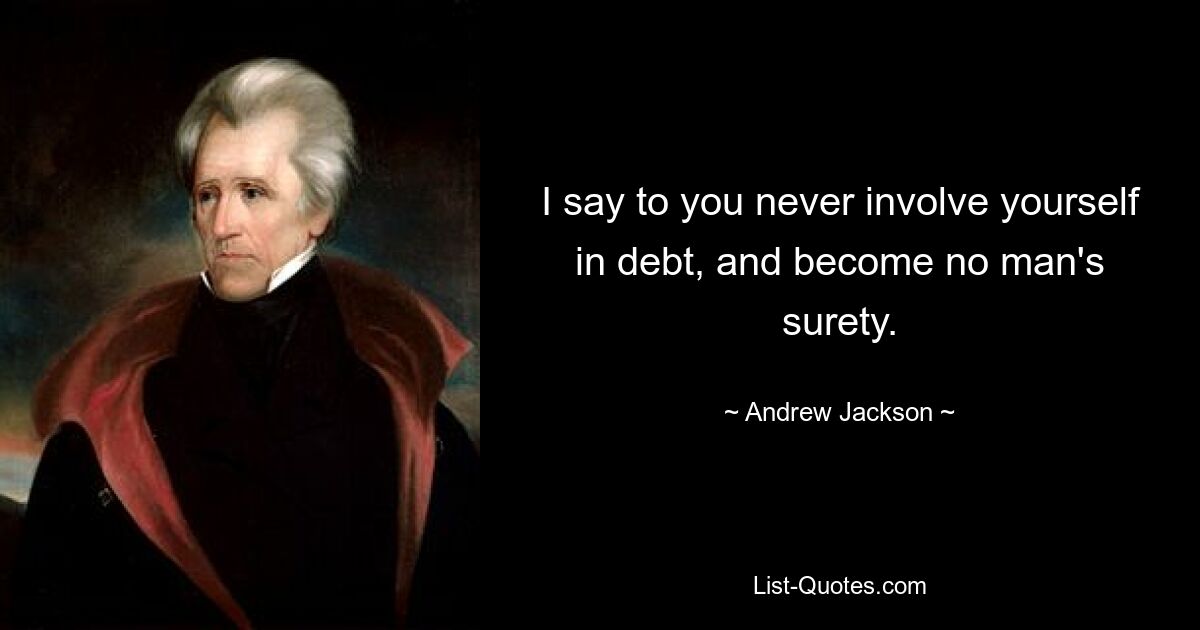 I say to you never involve yourself in debt, and become no man's surety. — © Andrew Jackson