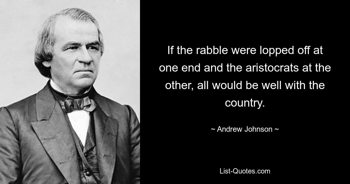 If the rabble were lopped off at one end and the aristocrats at the other, all would be well with the country. — © Andrew Johnson