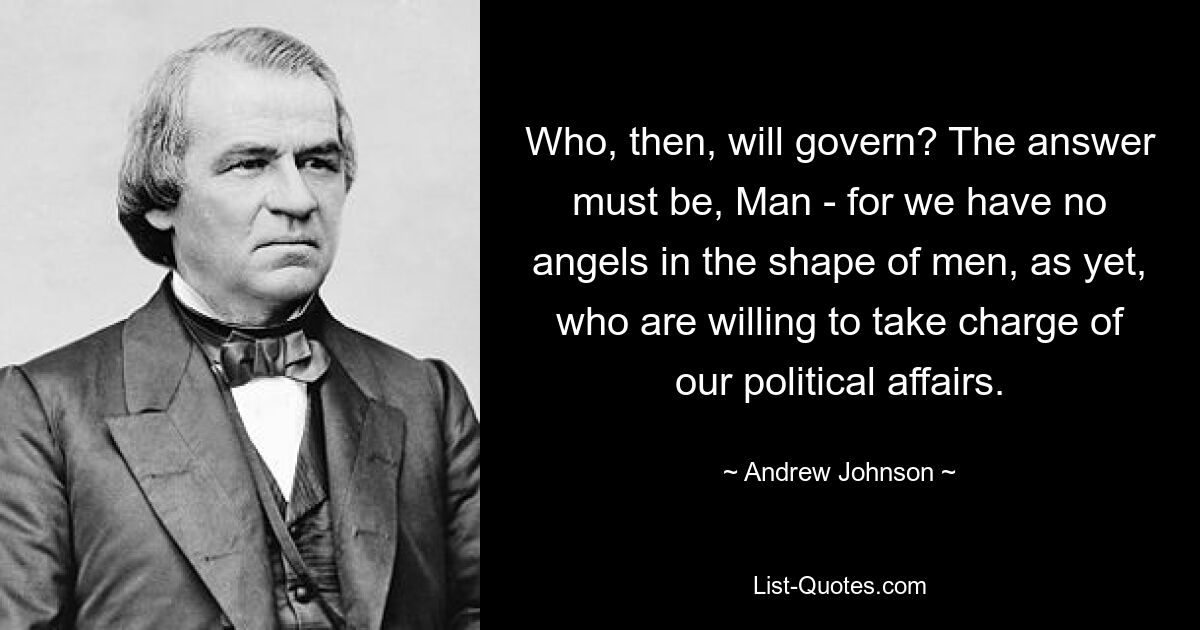 Who, then, will govern? The answer must be, Man - for we have no angels in the shape of men, as yet, who are willing to take charge of our political affairs. — © Andrew Johnson