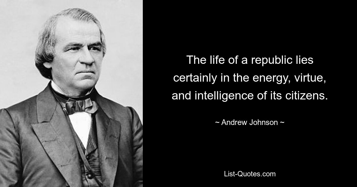 The life of a republic lies certainly in the energy, virtue, and intelligence of its citizens. — © Andrew Johnson