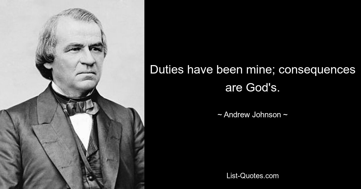 Duties have been mine; consequences are God's. — © Andrew Johnson