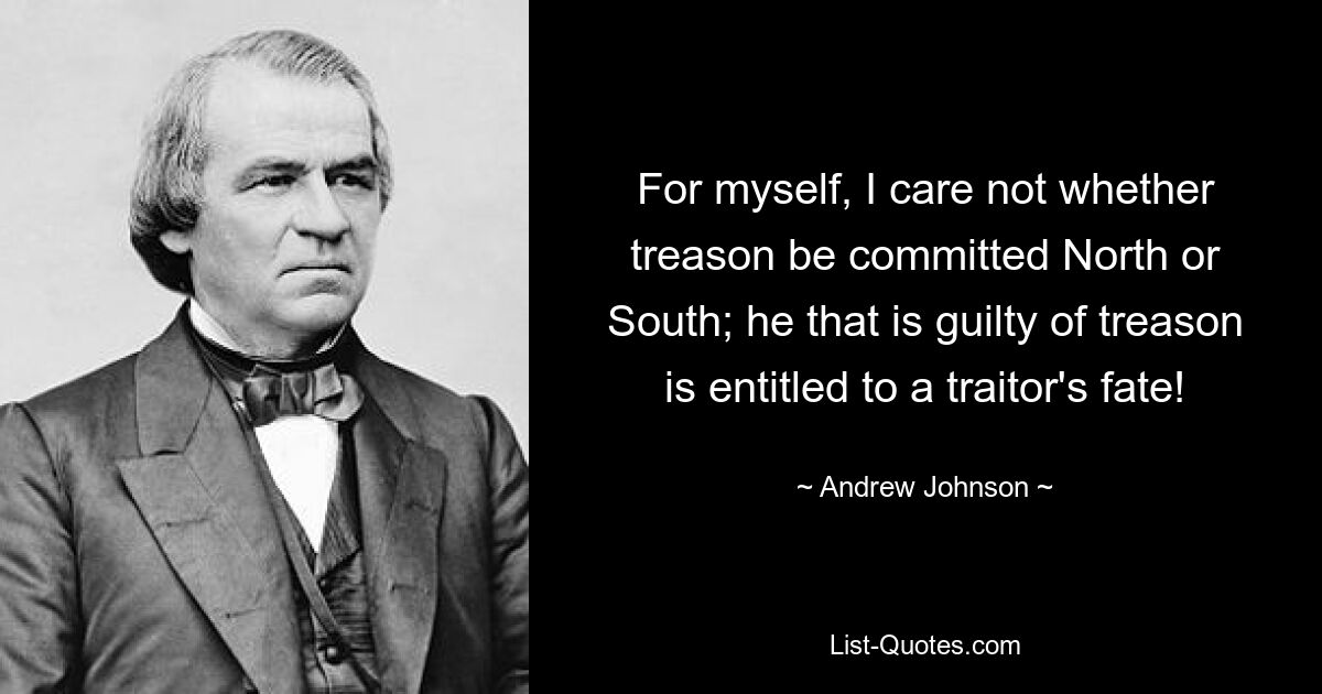 For myself, I care not whether treason be committed North or South; he that is guilty of treason is entitled to a traitor's fate! — © Andrew Johnson