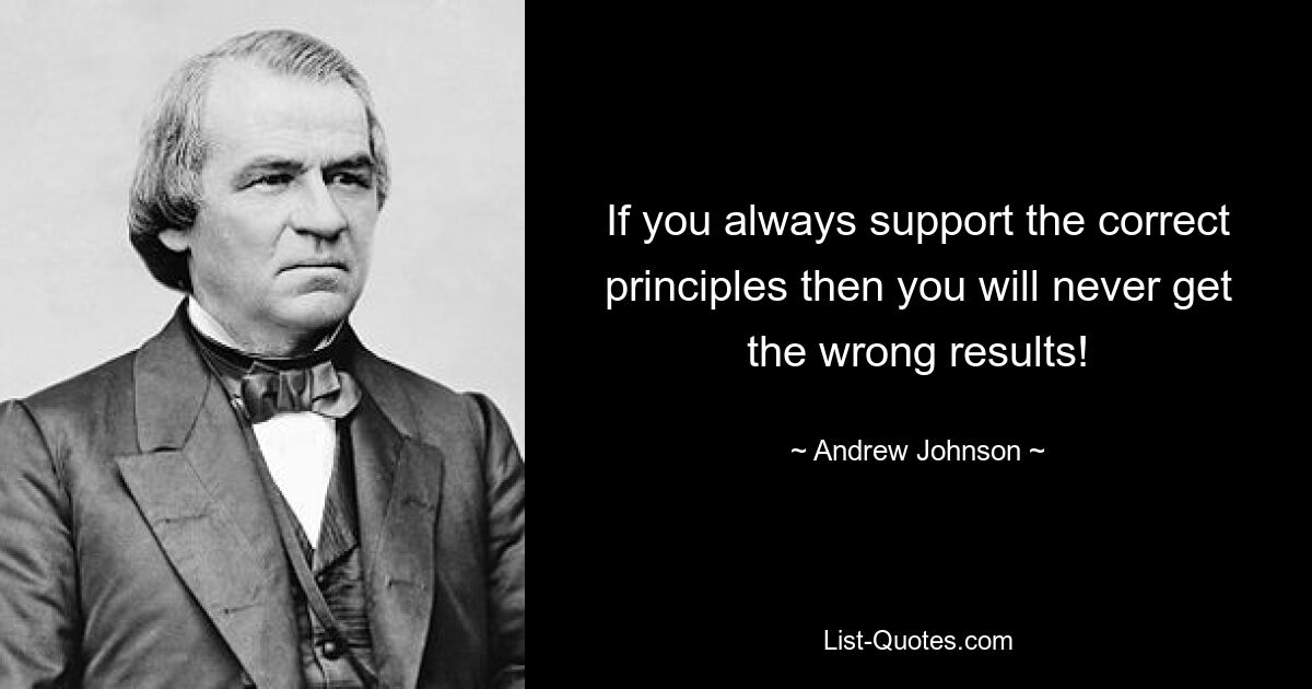 If you always support the correct principles then you will never get the wrong results! — © Andrew Johnson