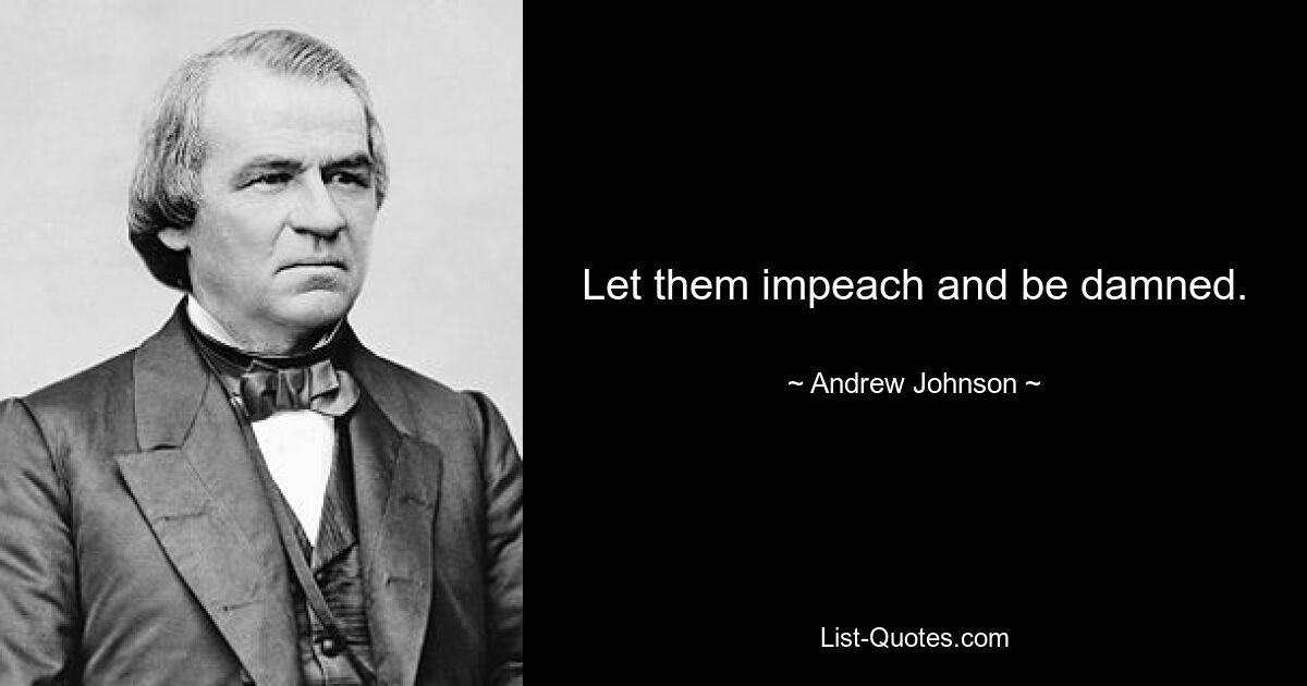 Let them impeach and be damned. — © Andrew Johnson