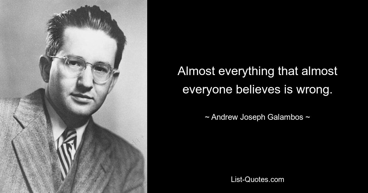 Almost everything that almost everyone believes is wrong. — © Andrew Joseph Galambos