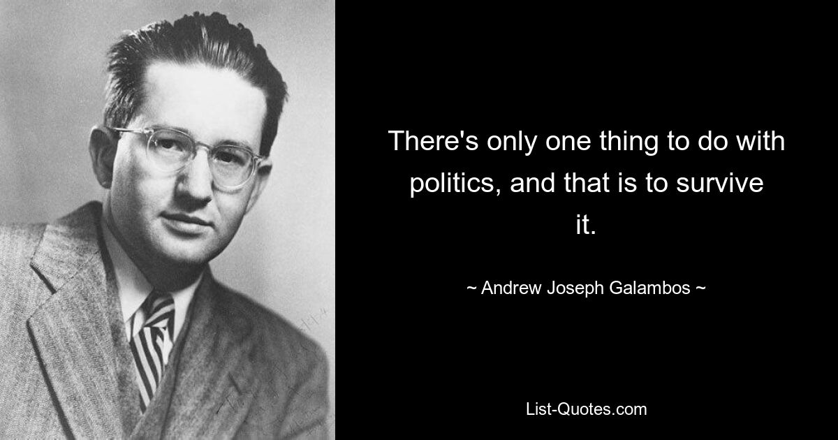 There's only one thing to do with politics, and that is to survive it. — © Andrew Joseph Galambos