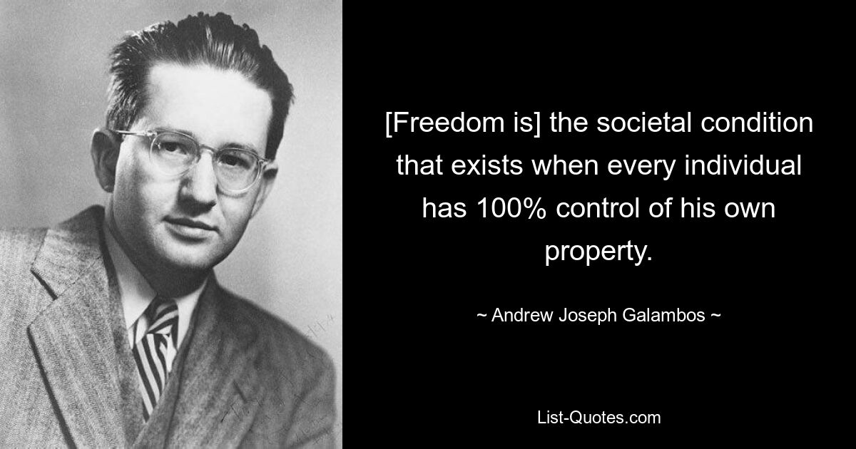 [Freedom is] the societal condition that exists when every individual has 100% control of his own property. — © Andrew Joseph Galambos