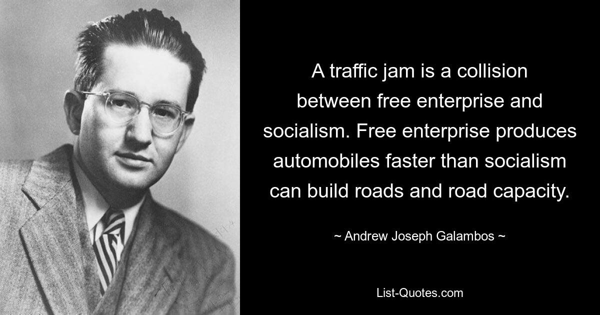 A traffic jam is a collision between free enterprise and socialism. Free enterprise produces automobiles faster than socialism can build roads and road capacity. — © Andrew Joseph Galambos