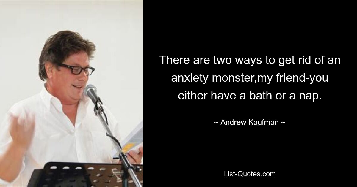 There are two ways to get rid of an anxiety monster,my friend-you either have a bath or a nap. — © Andrew Kaufman