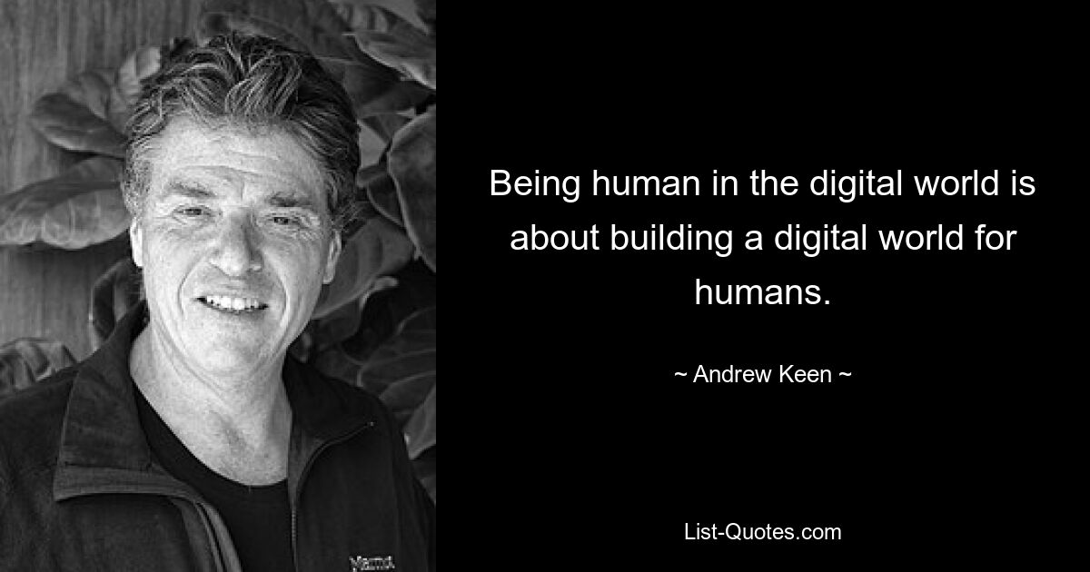 Being human in the digital world is about building a digital world for humans. — © Andrew Keen