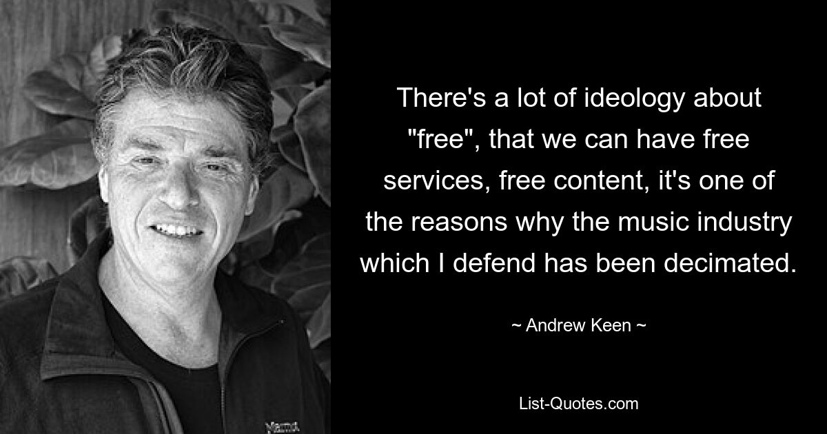 There's a lot of ideology about "free", that we can have free services, free content, it's one of the reasons why the music industry which I defend has been decimated. — © Andrew Keen