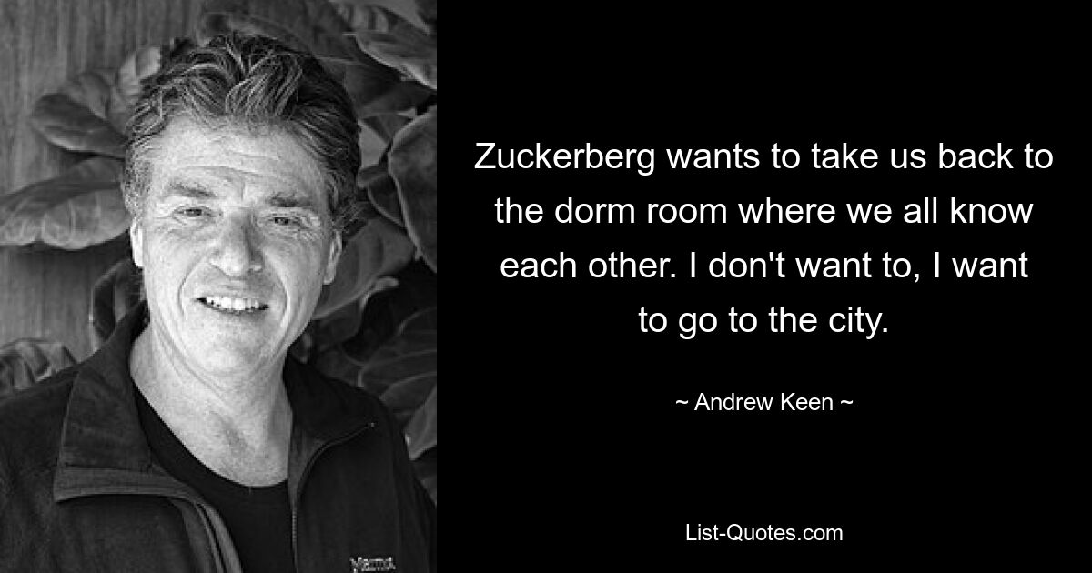 Zuckerberg wants to take us back to the dorm room where we all know each other. I don't want to, I want to go to the city. — © Andrew Keen