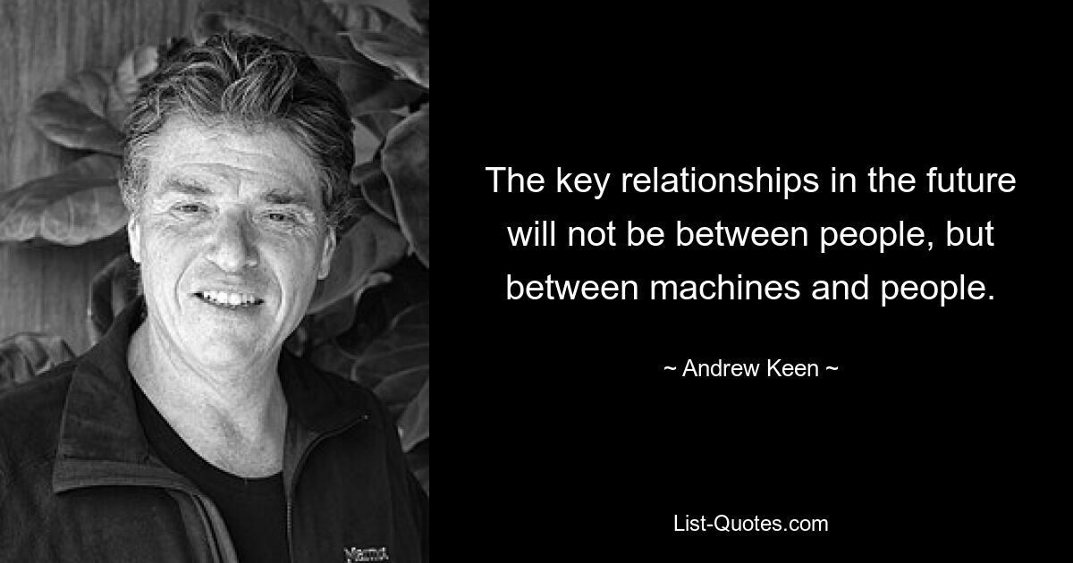 The key relationships in the future will not be between people, but between machines and people. — © Andrew Keen