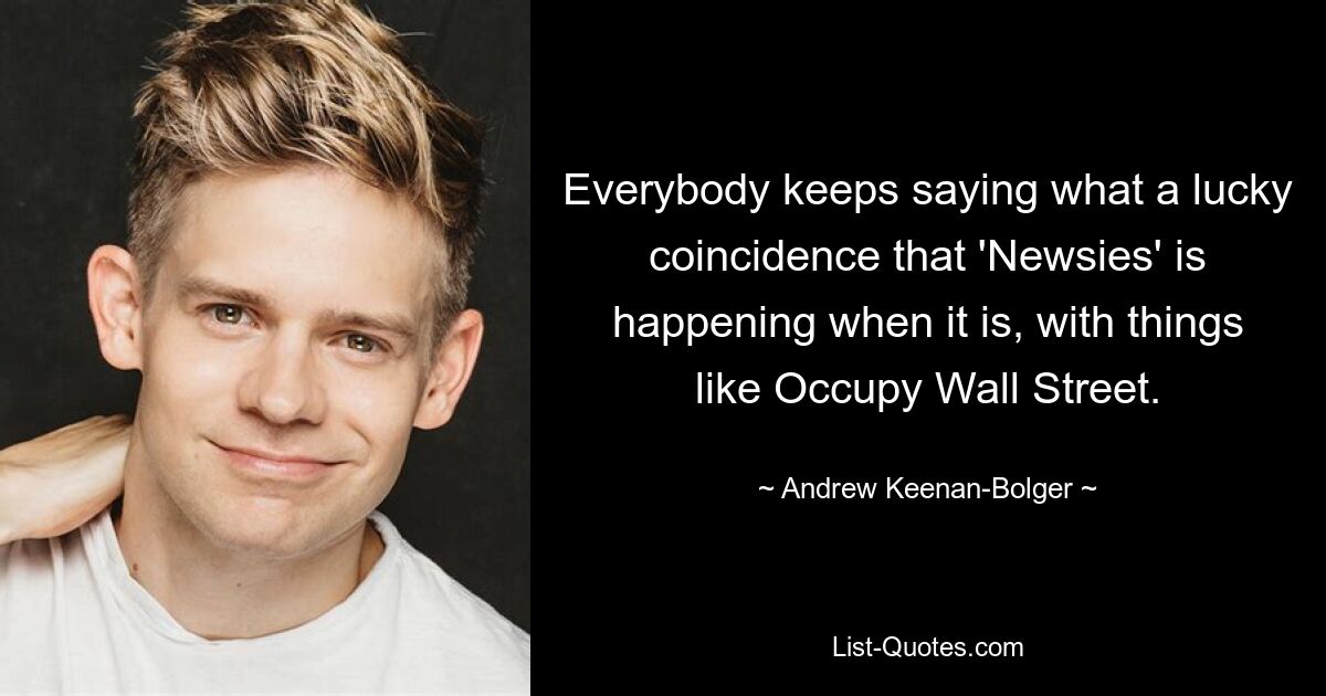 Everybody keeps saying what a lucky coincidence that 'Newsies' is happening when it is, with things like Occupy Wall Street. — © Andrew Keenan-Bolger