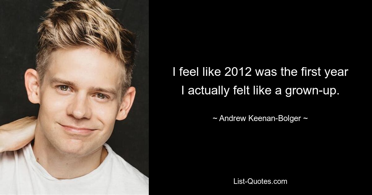 I feel like 2012 was the first year I actually felt like a grown-up. — © Andrew Keenan-Bolger