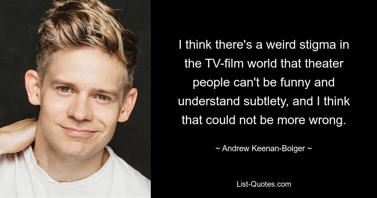 I think there's a weird stigma in the TV-film world that theater people can't be funny and understand subtlety, and I think that could not be more wrong. — © Andrew Keenan-Bolger