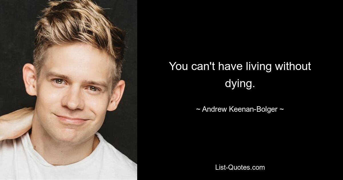 You can't have living without dying. — © Andrew Keenan-Bolger