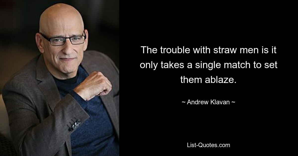 The trouble with straw men is it only takes a single match to set them ablaze. — © Andrew Klavan