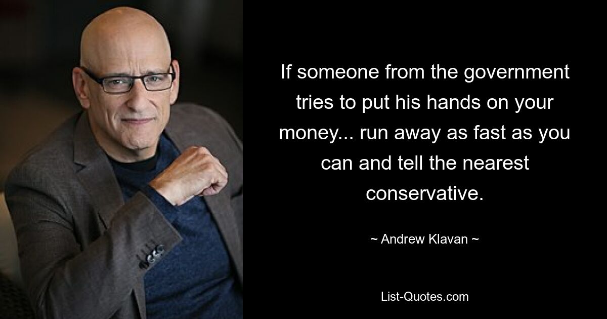 If someone from the government tries to put his hands on your money... run away as fast as you can and tell the nearest conservative. — © Andrew Klavan