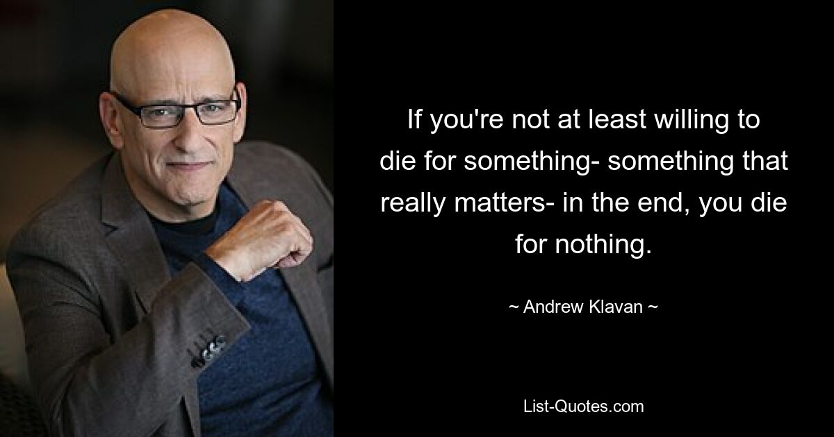 If you're not at least willing to die for something- something that really matters- in the end, you die for nothing. — © Andrew Klavan