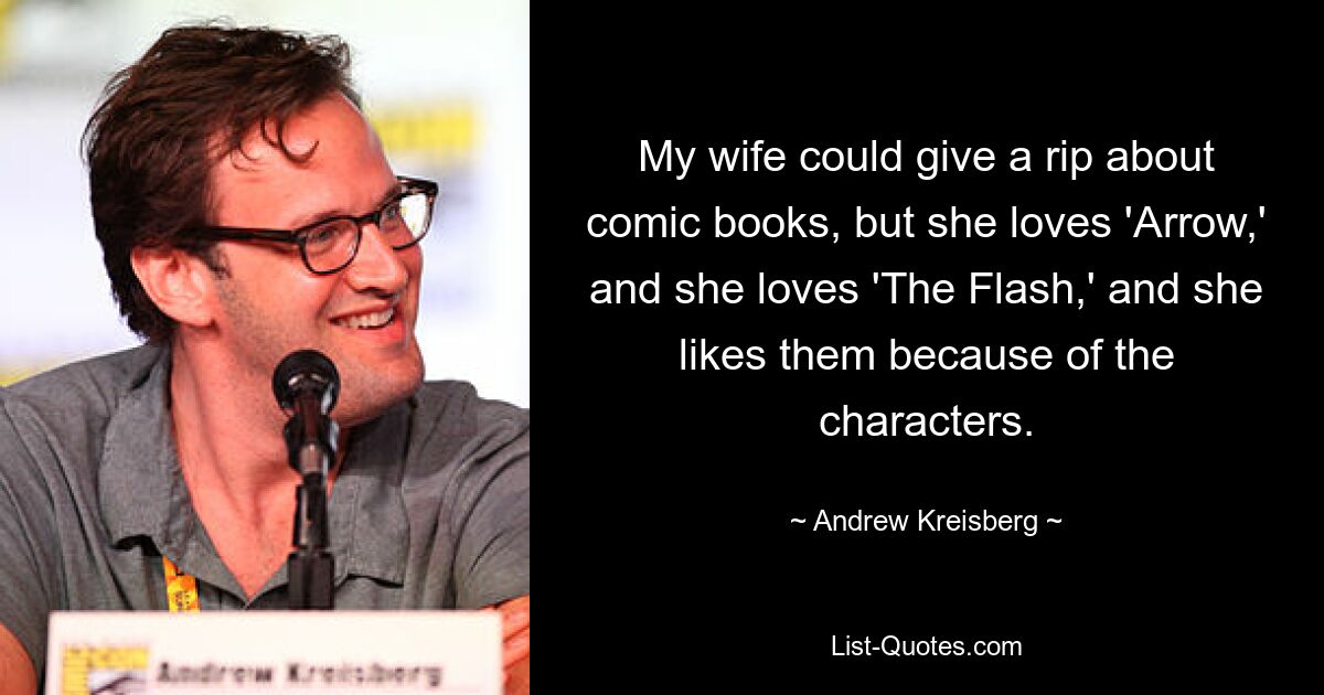 My wife could give a rip about comic books, but she loves 'Arrow,' and she loves 'The Flash,' and she likes them because of the characters. — © Andrew Kreisberg