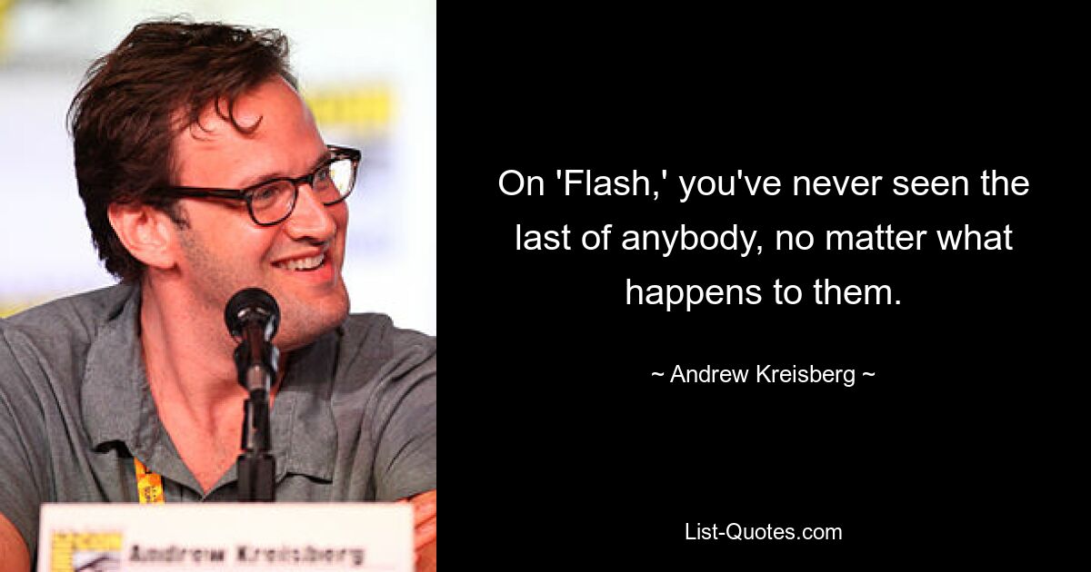 On 'Flash,' you've never seen the last of anybody, no matter what happens to them. — © Andrew Kreisberg