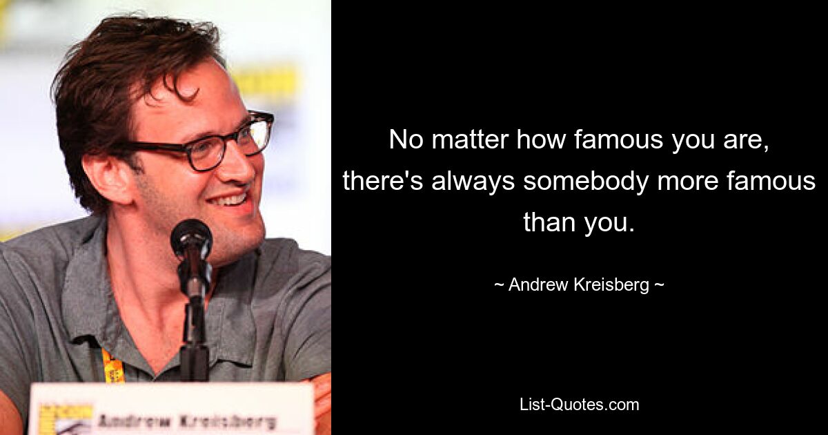 No matter how famous you are, there's always somebody more famous than you. — © Andrew Kreisberg