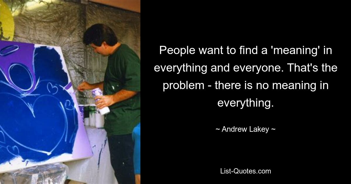 People want to find a 'meaning' in everything and everyone. That's the problem - there is no meaning in everything. — © Andrew Lakey