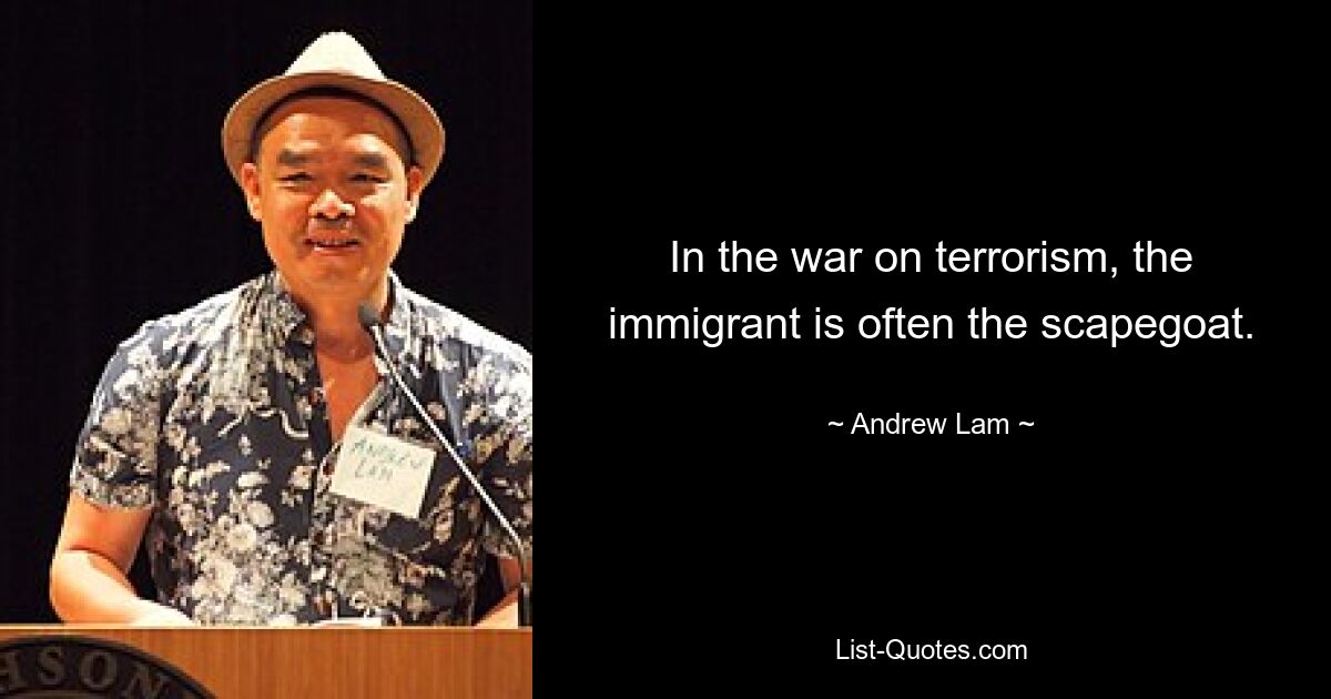 In the war on terrorism, the immigrant is often the scapegoat. — © Andrew Lam