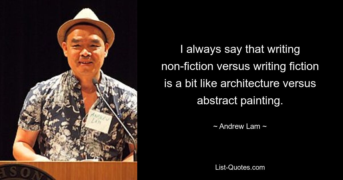 I always say that writing non-fiction versus writing fiction is a bit like architecture versus abstract painting. — © Andrew Lam