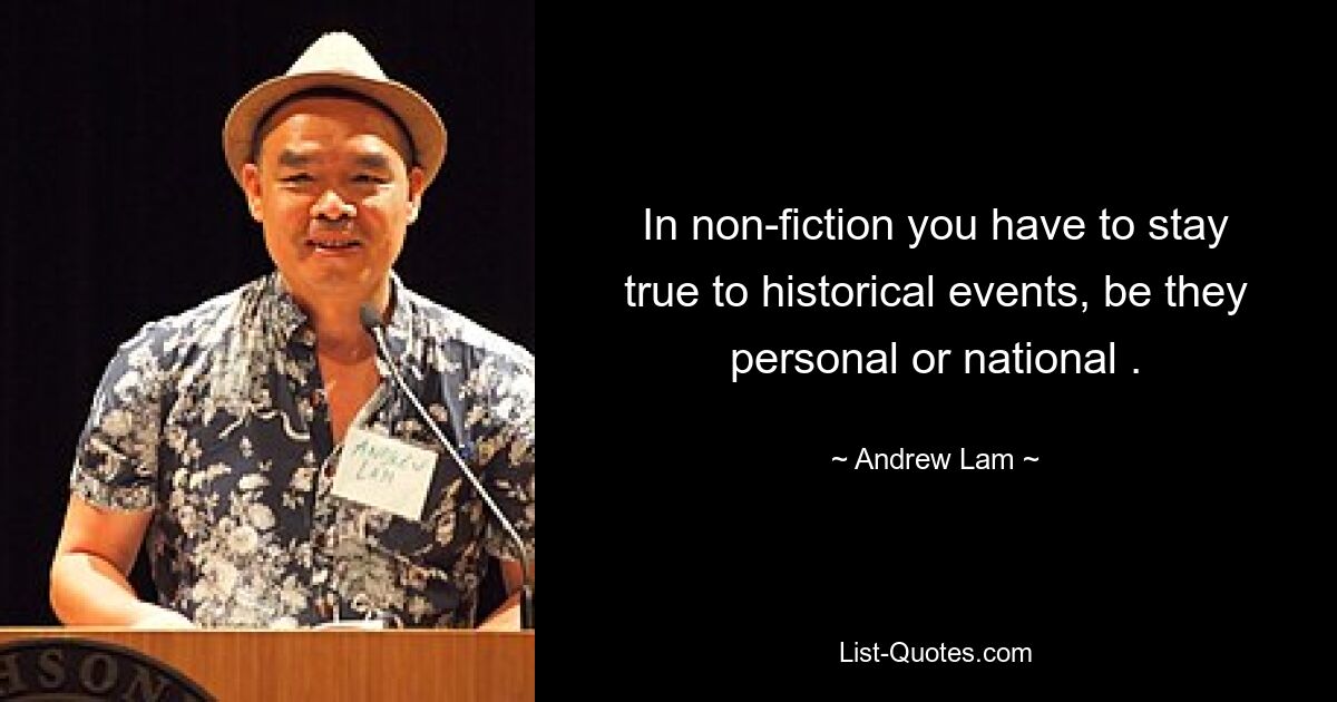 In non-fiction you have to stay true to historical events, be they personal or national . — © Andrew Lam