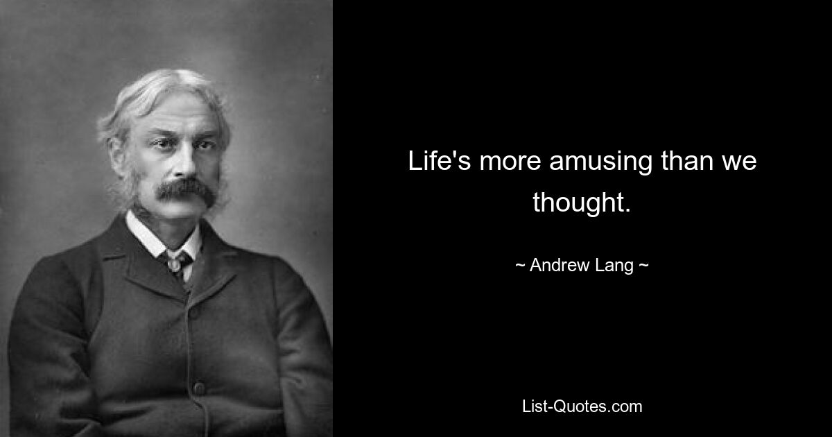 Life's more amusing than we thought. — © Andrew Lang