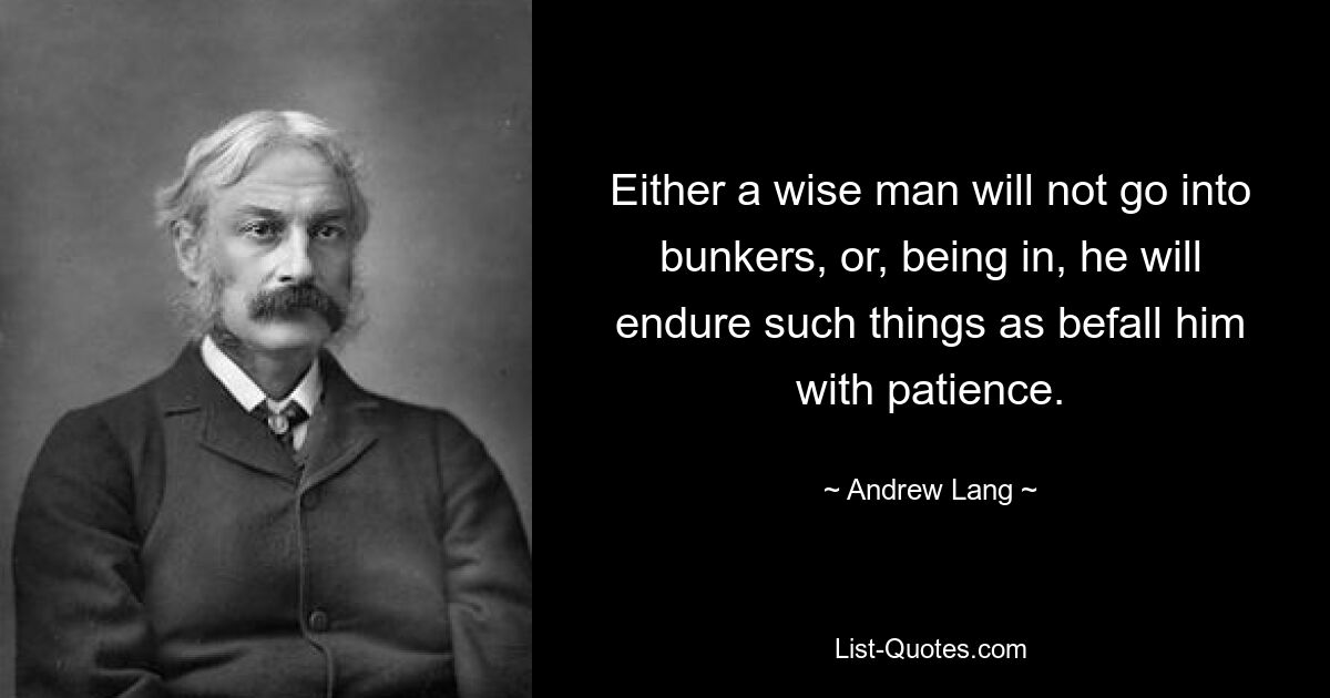 Либо мудрый человек не пойдет в бункеры, либо, находясь в них, будет терпеливо сносить то, что выпадает на его долю. — © Эндрю Лэнг 