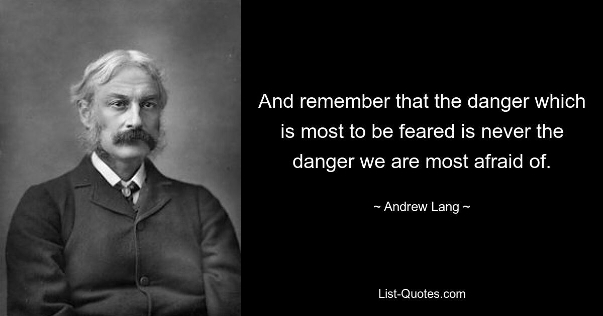 And remember that the danger which is most to be feared is never the danger we are most afraid of. — © Andrew Lang