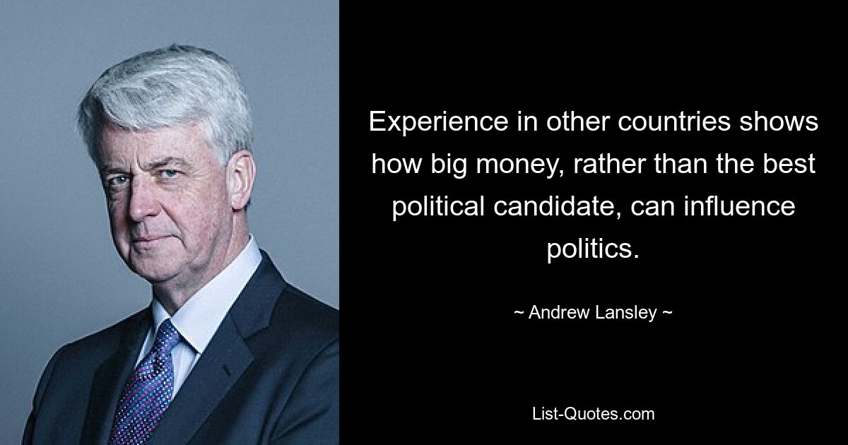 Experience in other countries shows how big money, rather than the best political candidate, can influence politics. — © Andrew Lansley