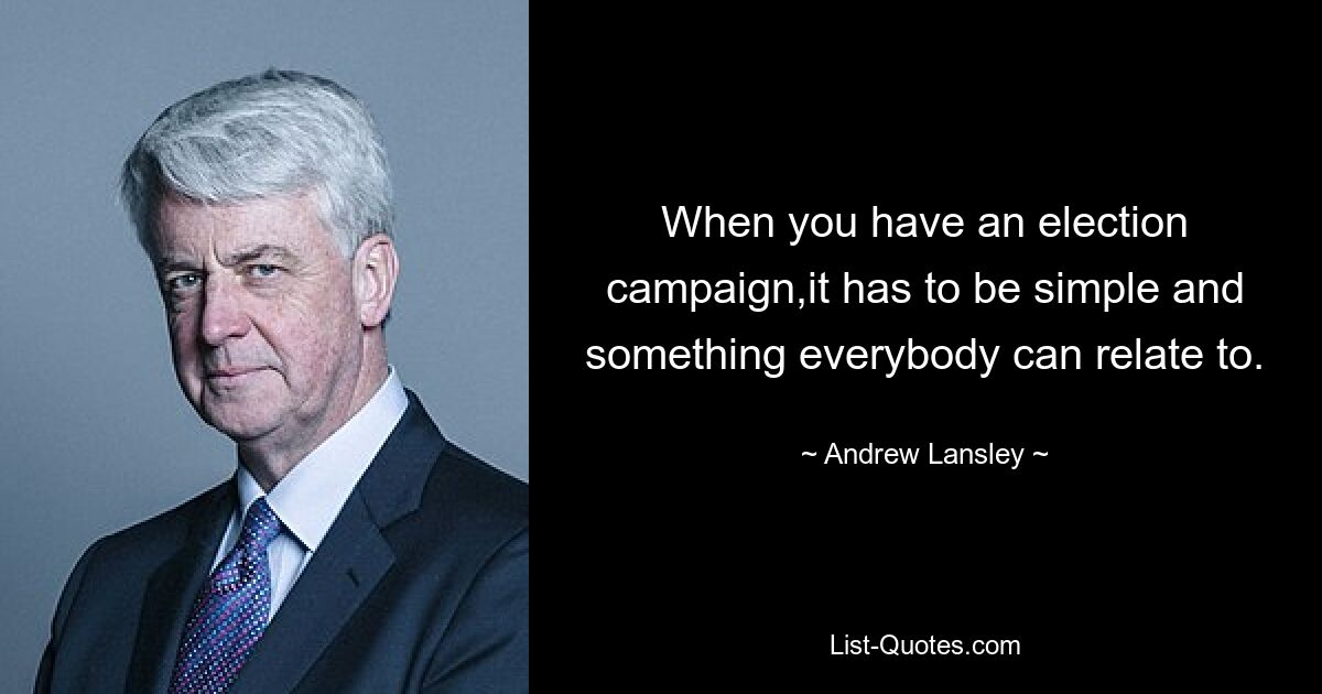 When you have an election campaign,it has to be simple and something everybody can relate to. — © Andrew Lansley